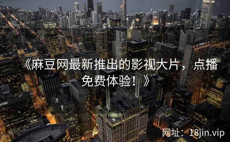 《麻豆网最新推出的影视大片，点播免费体验！》