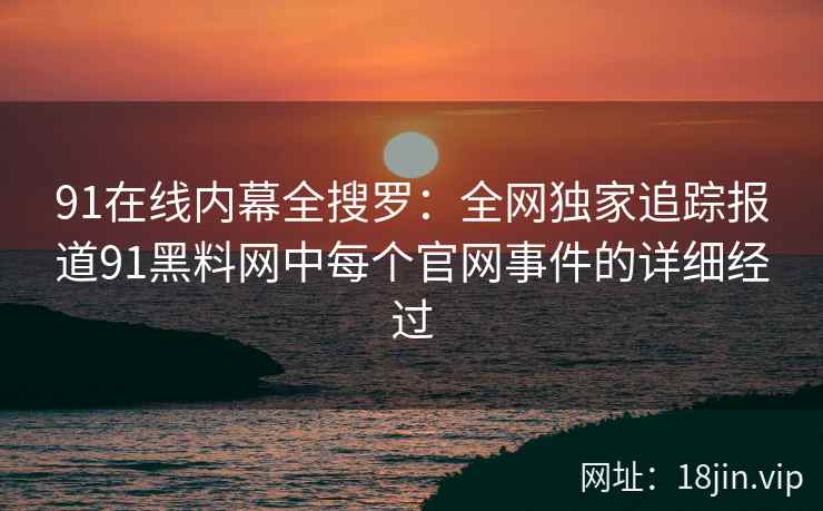 91在线内幕全搜罗：全网独家追踪报道91黑料网中每个官网事件的详细经过  第2张
