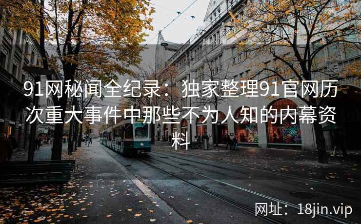 91网秘闻全纪录：独家整理91官网历次重大事件中那些不为人知的内幕资料