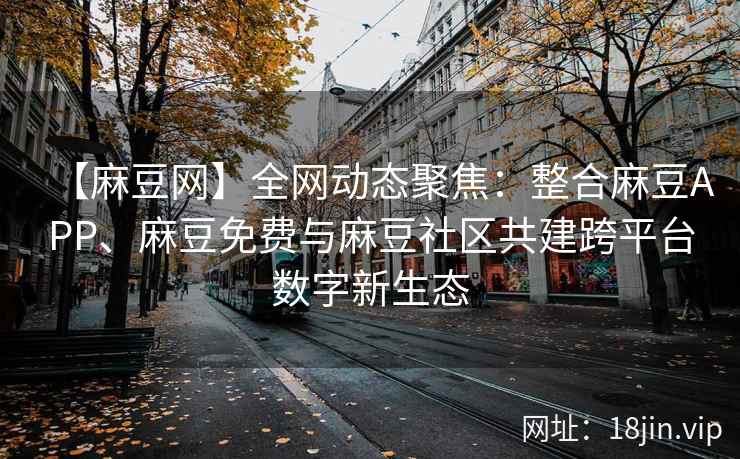 【麻豆网】全网动态聚焦：整合麻豆APP、麻豆免费与麻豆社区共建跨平台数字新生态  第2张