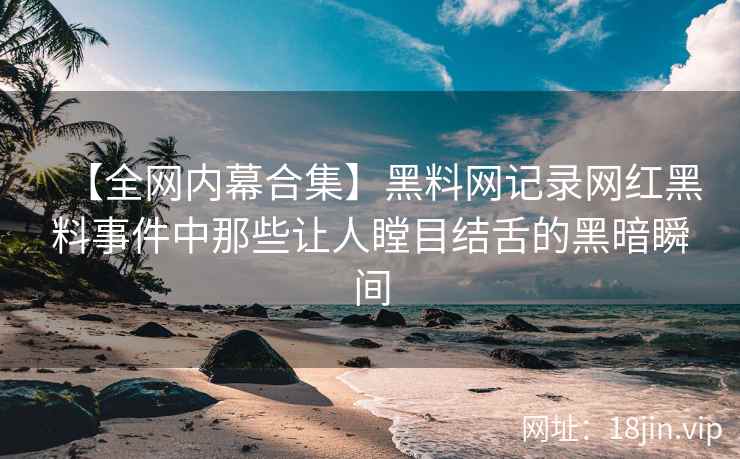 【全网内幕合集】黑料网记录网红黑料事件中那些让人瞠目结舌的黑暗瞬间  第2张