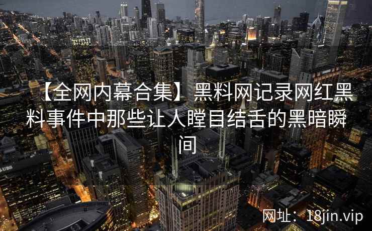 【全网内幕合集】黑料网记录网红黑料事件中那些让人瞠目结舌的黑暗瞬间