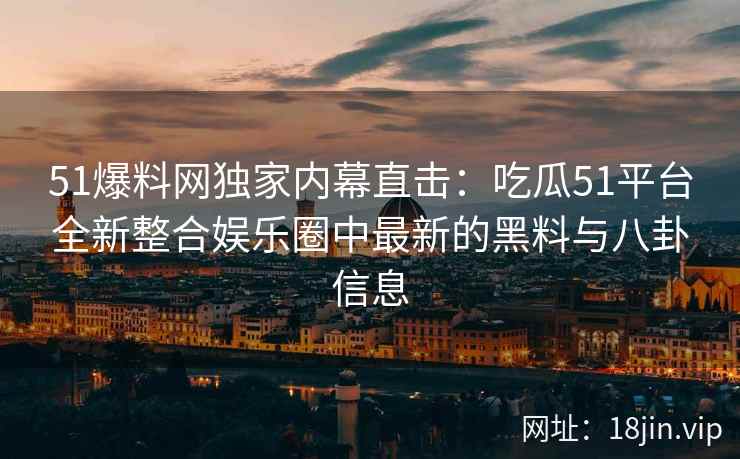51爆料网独家内幕直击：吃瓜51平台全新整合娱乐圈中最新的黑料与八卦信息