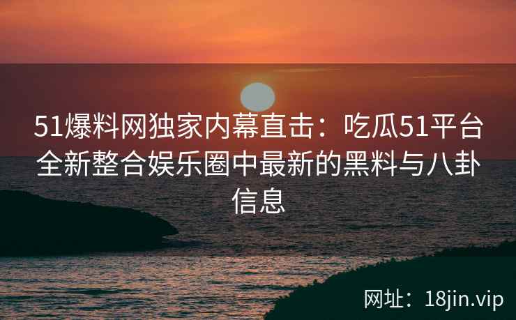 51爆料网独家内幕直击：吃瓜51平台全新整合娱乐圈中最新的黑料与八卦信息  第2张