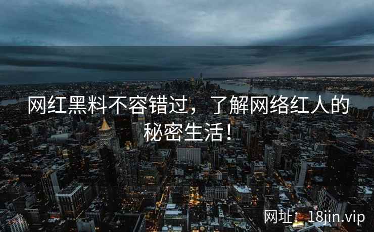 网红黑料不容错过，了解网络红人的秘密生活！