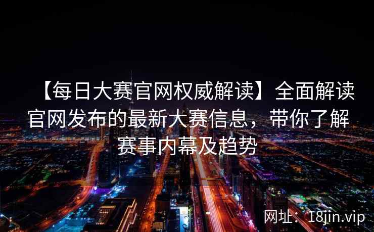 【每日大赛官网权威解读】全面解读官网发布的最新大赛信息，带你了解赛事内幕及趋势
