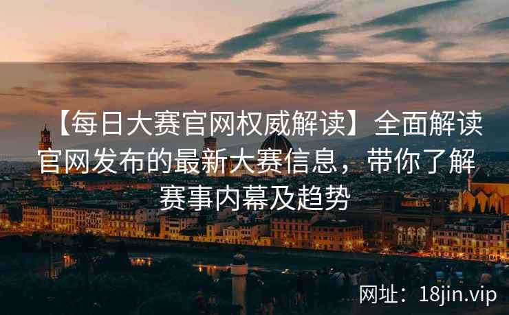 【每日大赛官网权威解读】全面解读官网发布的最新大赛信息，带你了解赛事内幕及趋势  第2张
