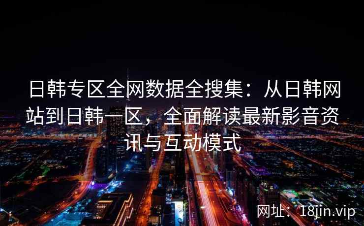 日韩专区全网数据全搜集：从日韩网站到日韩一区，全面解读最新影音资讯与互动模式  第2张