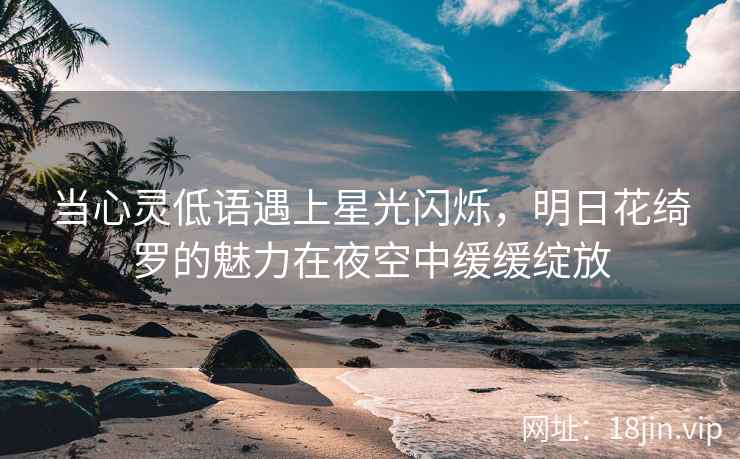 当心灵低语遇上星光闪烁，明日花绮罗的魅力在夜空中缓缓绽放