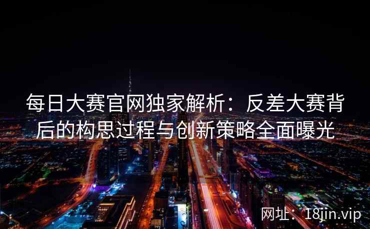 每日大赛官网独家解析：反差大赛背后的构思过程与创新策略全面曝光  第2张