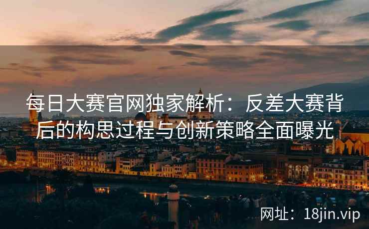 每日大赛官网独家解析：反差大赛背后的构思过程与创新策略全面曝光  第1张