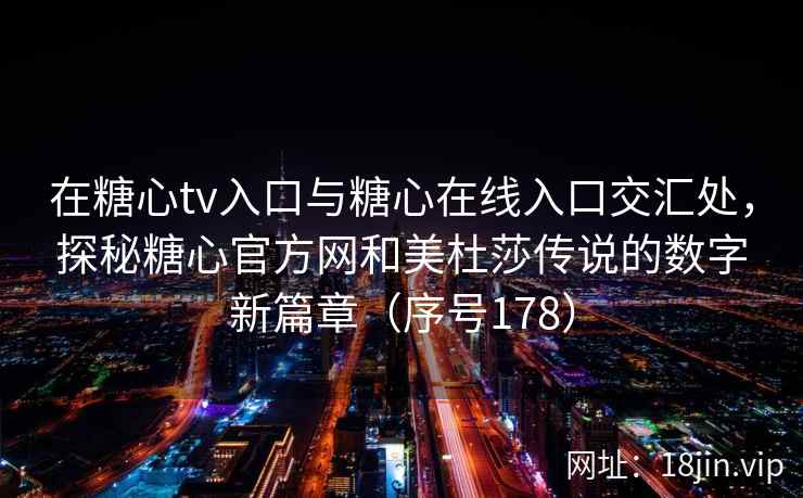 在糖心tv入口与糖心在线入口交汇处，探秘糖心官方网和美杜莎传说的数字新篇章（序号178）
